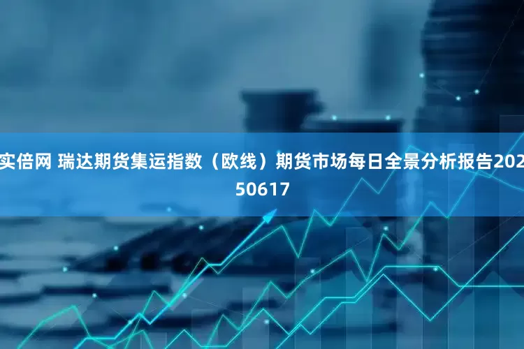 实倍网 瑞达期货集运指数（欧线）期货市场每日全景分析报告20250617