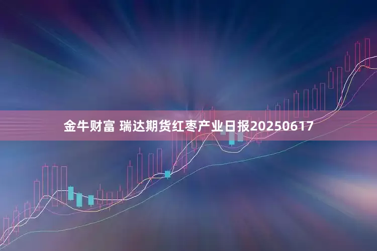 金牛财富 瑞达期货红枣产业日报20250617