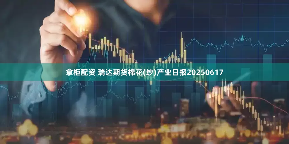 拿柜配资 瑞达期货棉花(纱)产业日报20250617
