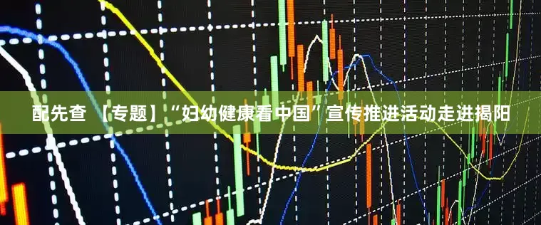配先查 【专题】“妇幼健康看中国”宣传推进活动走进揭阳
