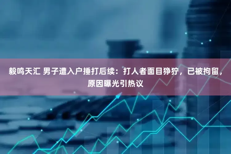 毅鸣天汇 男子遭入户捶打后续：打人者面目狰狞，已被拘留，原因曝光引热议