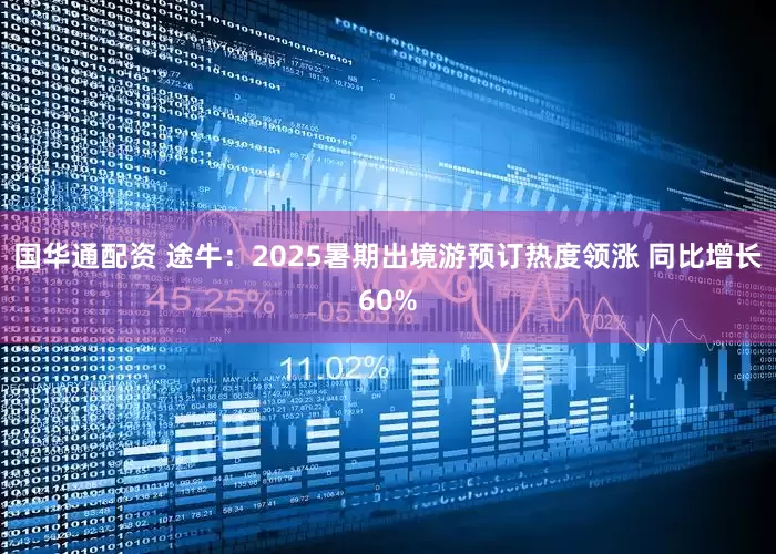 国华通配资 途牛：2025暑期出境游预订热度领涨 同比增长60%