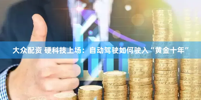 大众配资 硬科技上场：自动驾驶如何驶入“黄金十年”