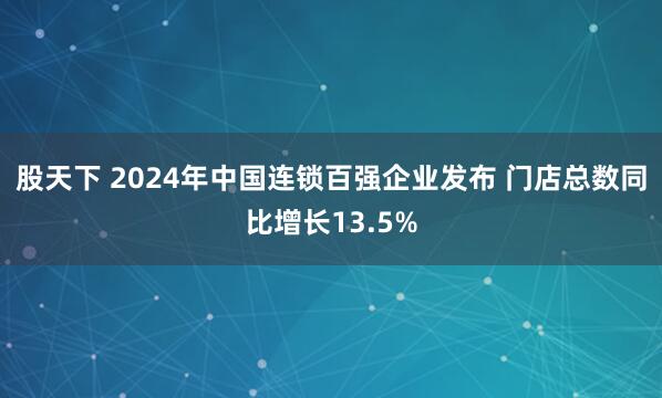 股天下 2024年中国连锁百强企业发布 门店总数同比增长13.5%