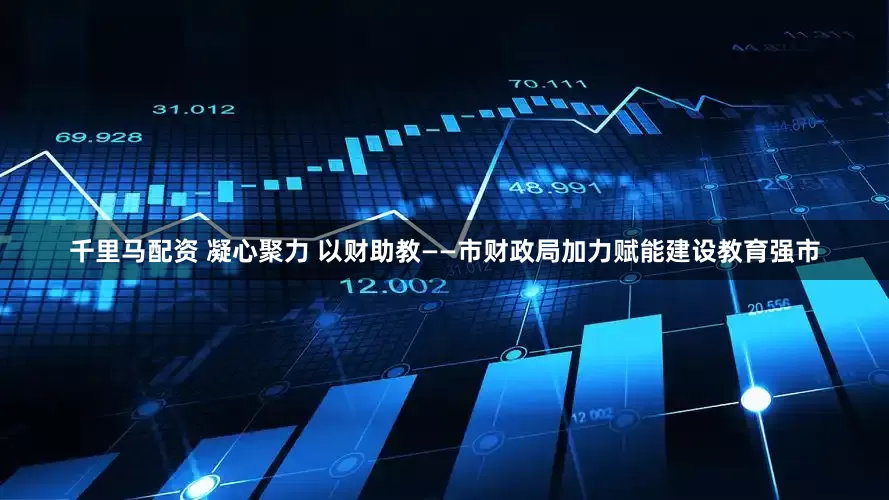 千里马配资 凝心聚力 以财助教——市财政局加力赋能建设教育强市