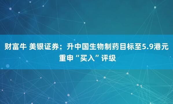 财富牛 美银证券：升中国生物制药目标至5.9港元 重申“买入”评级