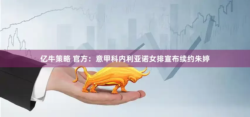 亿牛策略 官方：意甲科内利亚诺女排宣布续约朱婷