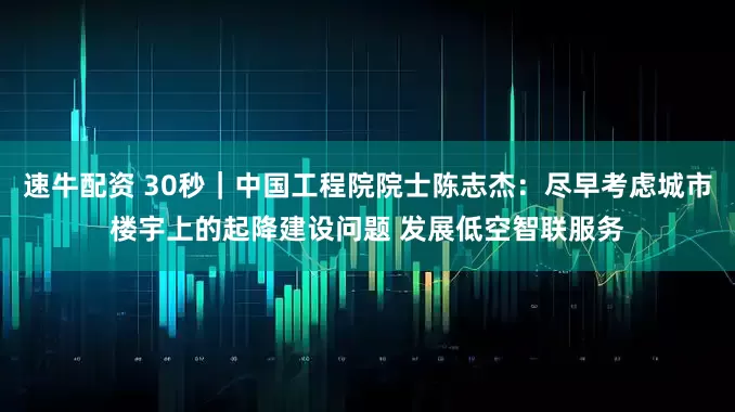 速牛配资 30秒｜中国工程院院士陈志杰：尽早考虑城市楼宇上的起降建设问题 发展低空智联服务