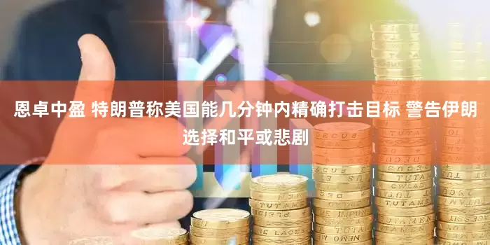 恩卓中盈 特朗普称美国能几分钟内精确打击目标 警告伊朗选择和平或悲剧