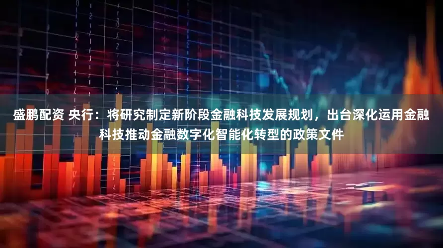 盛鹏配资 央行：将研究制定新阶段金融科技发展规划，出台深化运用金融科技推动金融数字化智能化转型的政策文件