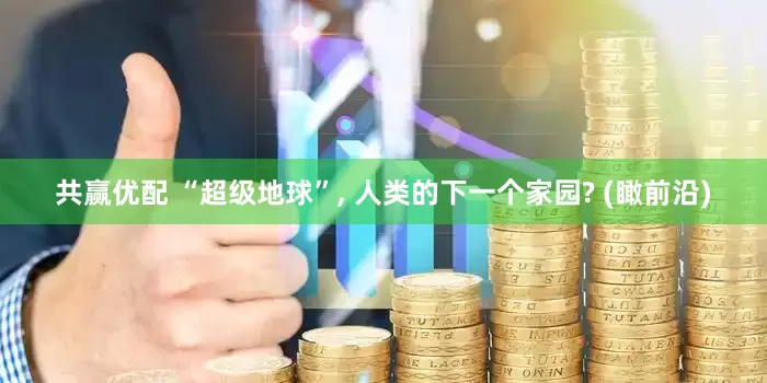 共赢优配 “超级地球”, 人类的下一个家园? (瞰前沿)