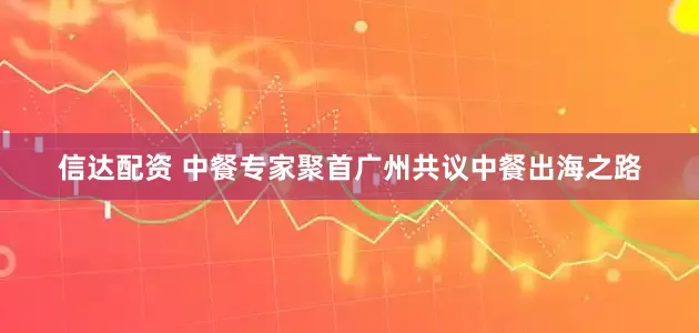 信达配资 中餐专家聚首广州共议中餐出海之路