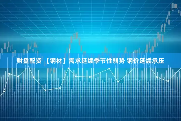 财盘配资 【钢材】需求延续季节性弱势 钢价延续承压