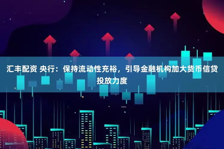 汇丰配资 央行：保持流动性充裕，引导金融机构加大货币信贷投放力度