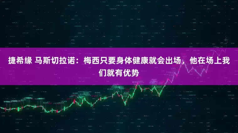 捷希缘 马斯切拉诺：梅西只要身体健康就会出场，他在场上我们就有优势