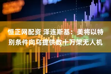恒正网配资 泽连斯基：美将以特别条件向乌提供数十万架无人机