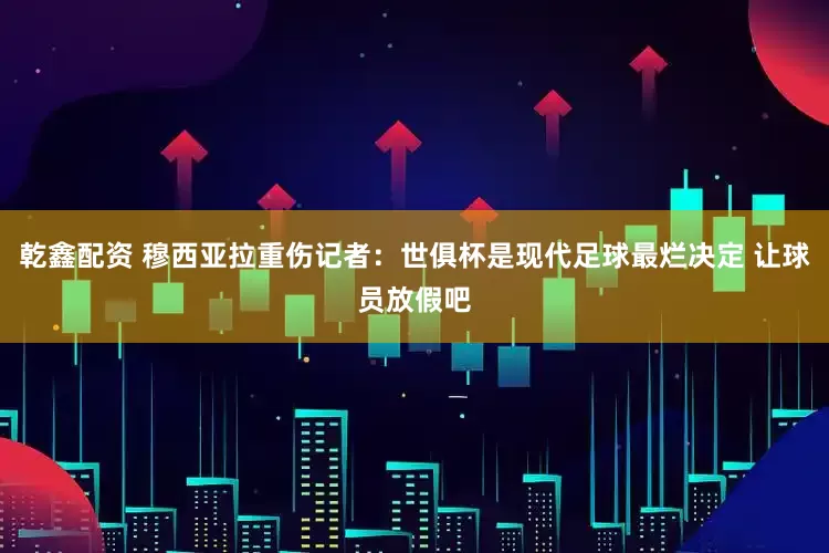 乾鑫配资 穆西亚拉重伤记者：世俱杯是现代足球最烂决定 让球员放假吧
