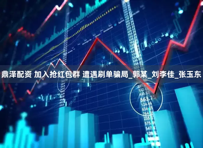 鼎泽配资 加入抢红包群 遭遇刷单骗局_郭某_刘李佳_张玉东
