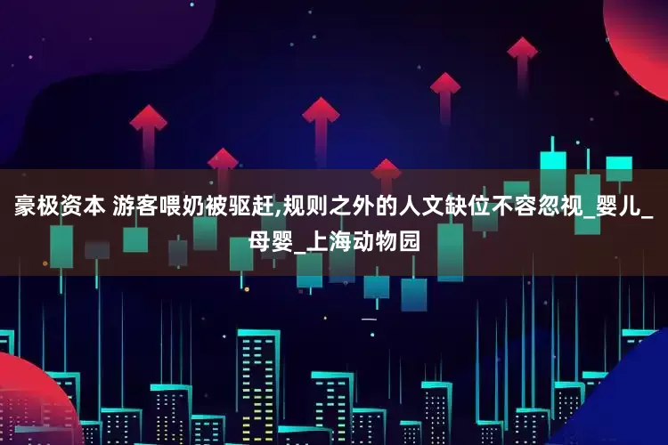 豪极资本 游客喂奶被驱赶,规则之外的人文缺位不容忽视_婴儿_母婴_上海动物园