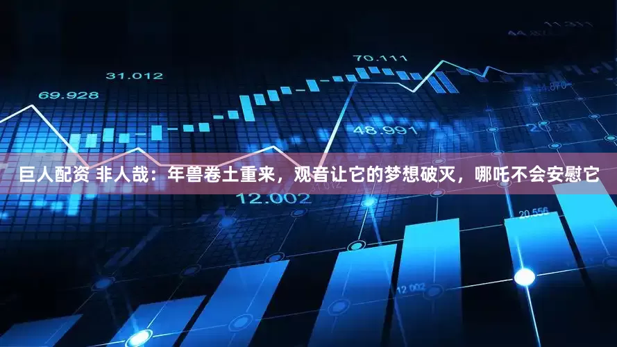 巨人配资 非人哉：年兽卷土重来，观音让它的梦想破灭，哪吒不会安慰它