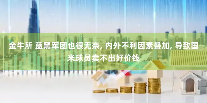 金牛所 蓝黑军团也很无奈, 内外不利因素叠加, 导致国米球员卖不出好价钱