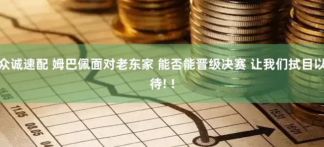 众诚速配 姆巴佩面对老东家 能否能晋级决赛 让我们拭目以待! !