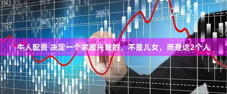 牛人配资 决定一个家庭兴衰的，不是儿女，而是这2个人