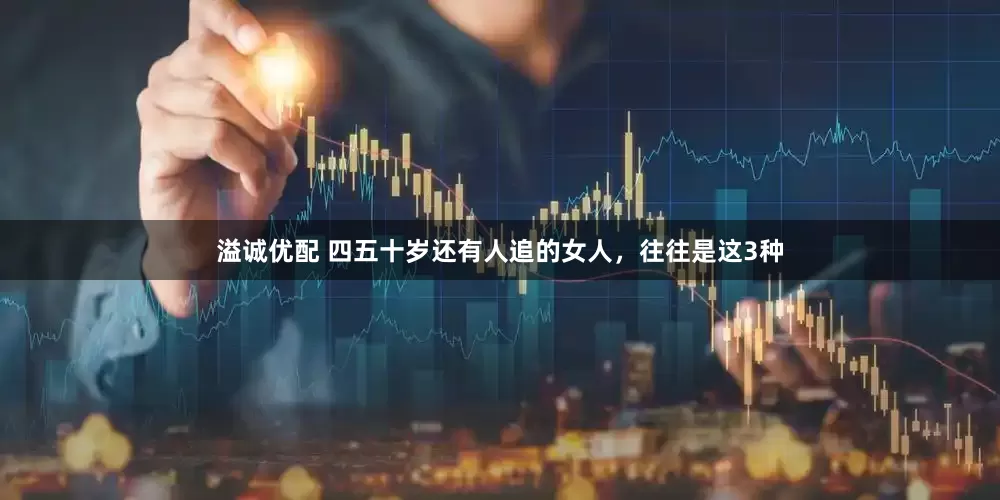 溢诚优配 四五十岁还有人追的女人，往往是这3种