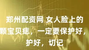 郑州配资网 女人脸上的这三颗宝贝痣，一定要保护好，切记