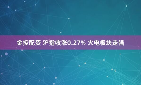 金控配资 沪指收涨0.27% 火电板块走强