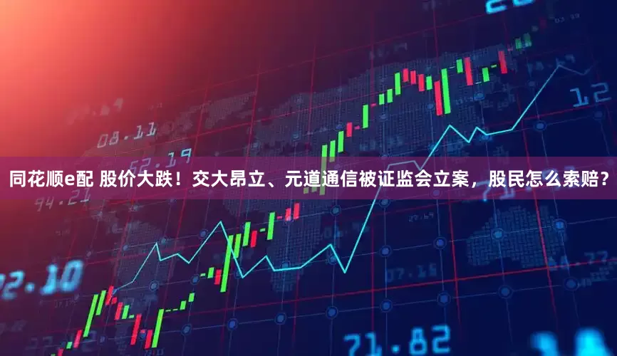 同花顺e配 股价大跌！交大昂立、元道通信被证监会立案，股民怎么索赔？
