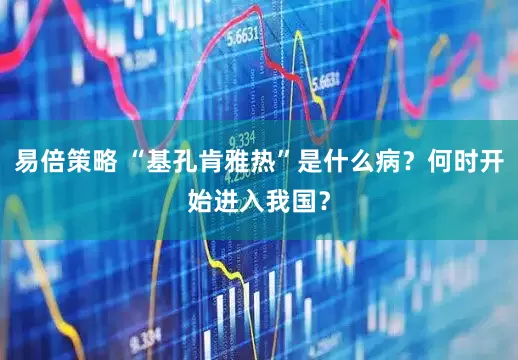 易倍策略 “基孔肯雅热”是什么病？何时开始进入我国？