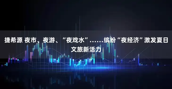 捷希源 夜市、夜游、“夜戏水”……缤纷“夜经济”激发夏日文旅新活力