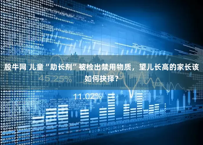 股牛网 儿童“助长剂”被检出禁用物质，望儿长高的家长该如何抉择？