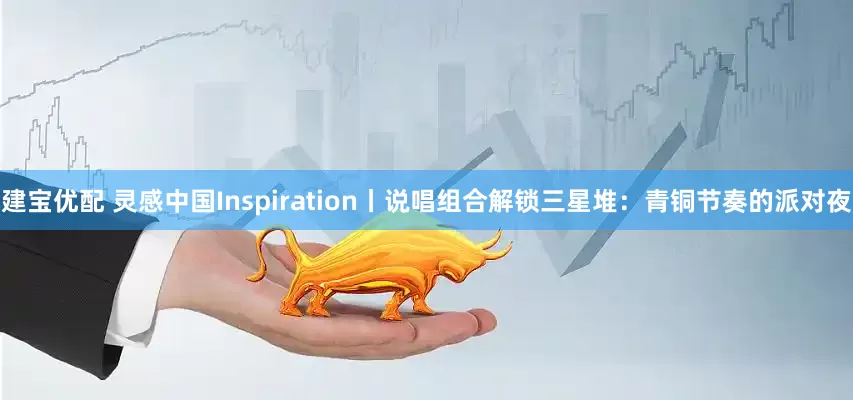 建宝优配 灵感中国Inspiration丨说唱组合解锁三星堆：青铜节奏的派对夜