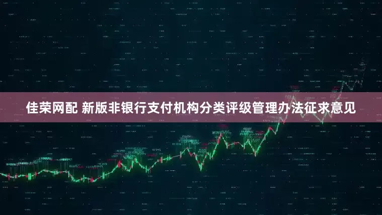 佳荣网配 新版非银行支付机构分类评级管理办法征求意见