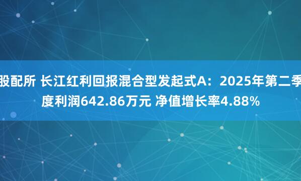 股配所 长江红利回报混合型发起式A：2025年第二季度利润642.86万元 净值增长率4.88%