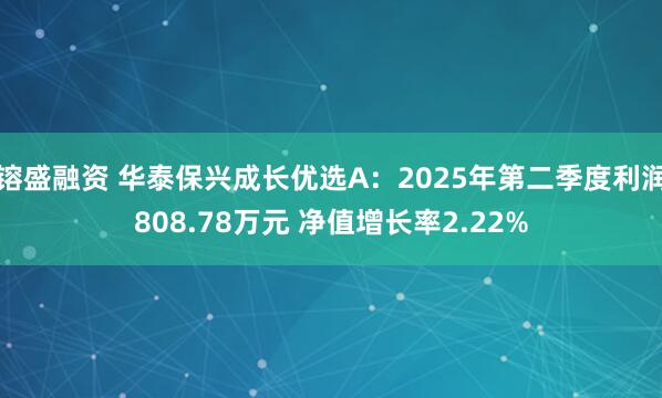 镕盛融资 华泰保兴成长优选A：2025年第二季度利润808.78万元 净值增长率2.22%