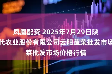 凤凰配资 2025年7月29日陕西泾云现代农业股份有限公司云阳蔬菜批发市场价格行情
