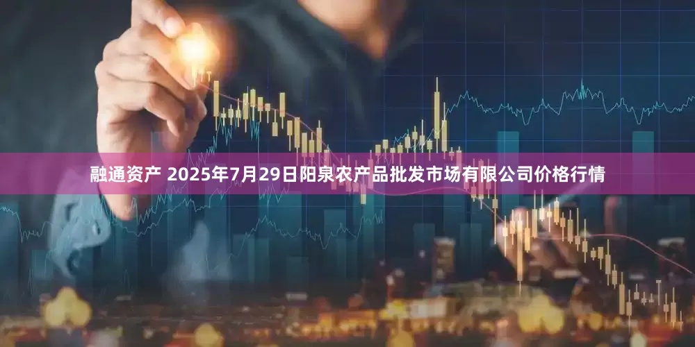 融通资产 2025年7月29日阳泉农产品批发市场有限公司价格行情