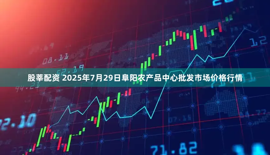 股莘配资 2025年7月29日阜阳农产品中心批发市场价格行情