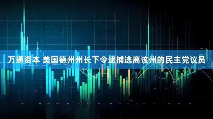 万通资本 美国德州州长下令逮捕逃离该州的民主党议员