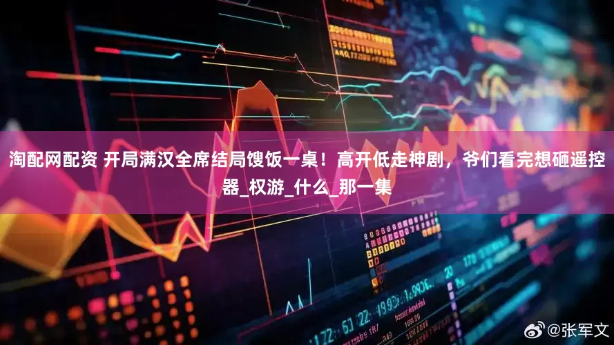淘配网配资 开局满汉全席结局馊饭一桌！高开低走神剧，爷们看完想砸遥控器_权游_什么_那一集