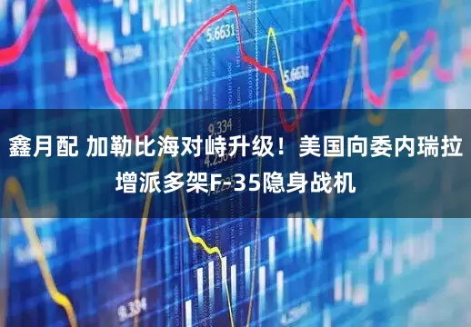 鑫月配 加勒比海对峙升级！美国向委内瑞拉增派多架F-35隐身战机