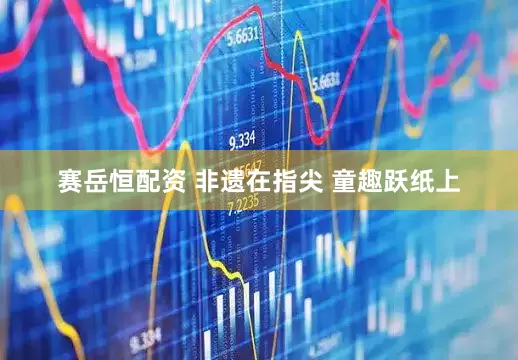 赛岳恒配资 非遗在指尖 童趣跃纸上