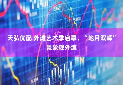 天弘优配 外滩艺术季启幕，“地月双辉”景象现外滩