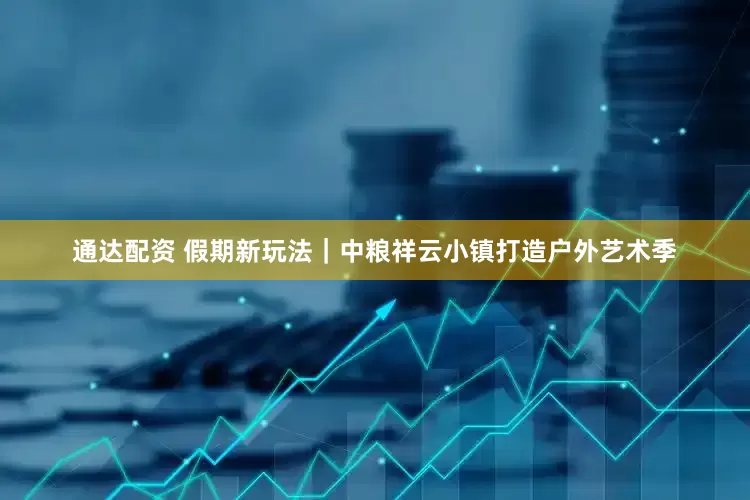 通达配资 假期新玩法｜中粮祥云小镇打造户外艺术季