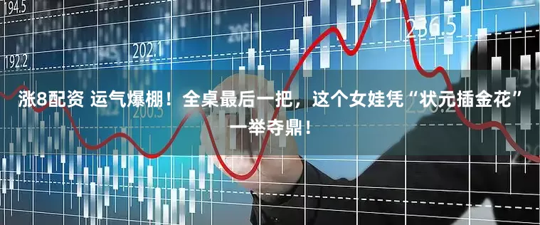 涨8配资 运气爆棚！全桌最后一把，这个女娃凭“状元插金花”一举夺鼎！