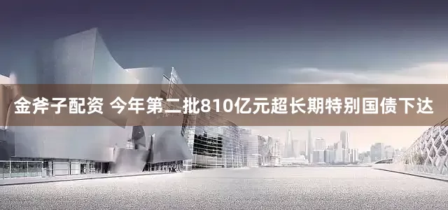 金斧子配资 今年第二批810亿元超长期特别国债下达