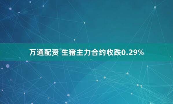 万通配资 生猪主力合约收跌0.29%